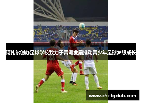 阿扎尔创办足球学校致力于青训发展推动青少年足球梦想成长 阿扎尔创办足球学校致力于青训发展推动青少年足球梦想成长