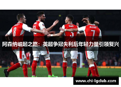 阿森纳崛起之路:英超争冠失利后年轻力量引领复兴 阿森纳崛起之路:英超争冠失利后年轻力量引领复兴