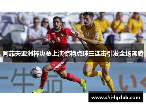 阿菲夫亚洲杯决赛上演惊艳点球三连击引发全场沸腾