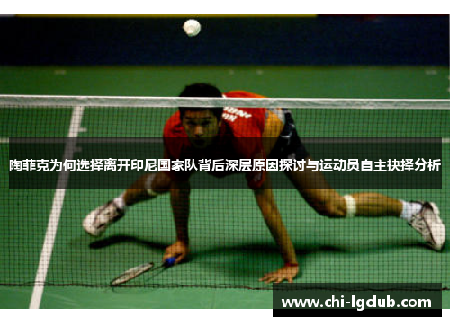 陶菲克为何选择离开印尼国家队背后深层原因探讨与运动员自主抉择分析 陶菲克为何选择离开印尼国家队背后深层原因探讨与运动员自主抉择分析