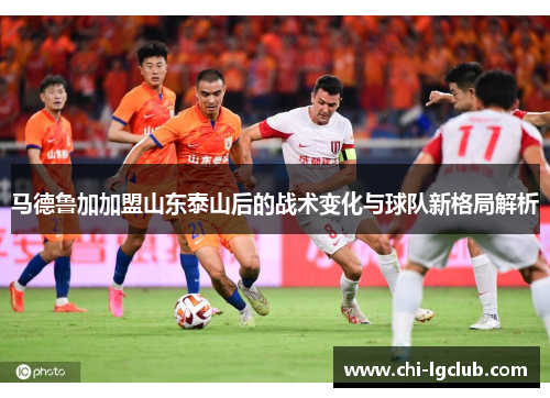 马德鲁加加盟山东泰山后的战术变化与球队新格局解析 马德鲁加加盟山东泰山后的战术变化与球队新格局解析