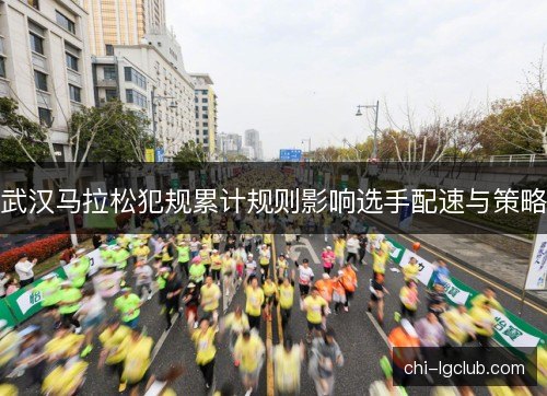 武汉马拉松犯规累计规则影响选手配速与策略 武汉马拉松犯规累计规则影响选手配速与策略