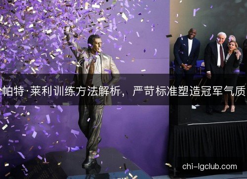 帕特·莱利训练方法解析，严苛标准塑造冠军气质