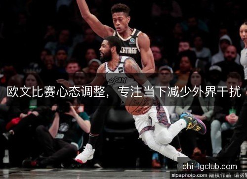 欧文比赛心态调整，专注当下减少外界干扰