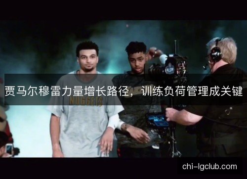 贾马尔穆雷力量增长路径,训练负荷管理成关键 贾马尔穆雷力量增长路径,训练负荷管理成关键