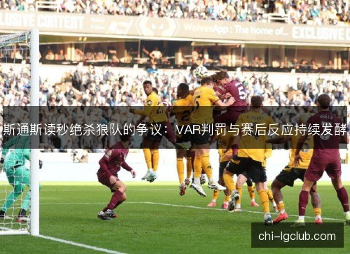 斯通斯读秒绝杀狼队的争议:VAR判罚与赛后反应持续发酵 斯通斯读秒绝杀狼队的争议:VAR判罚与赛后反应持续发酵