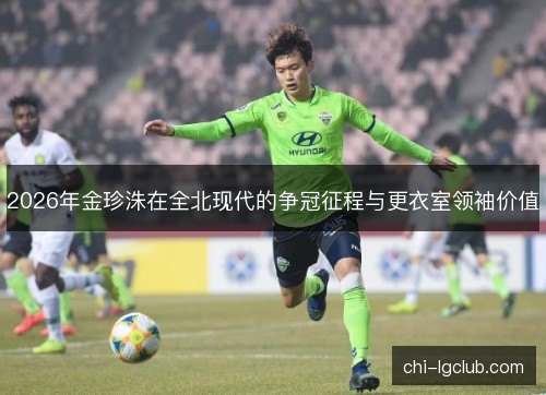 2026年金珍洙在全北现代的争冠征程与更衣室领袖价值